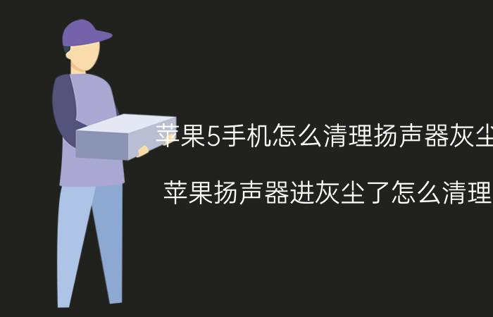 苹果5手机怎么清理扬声器灰尘 苹果扬声器进灰尘了怎么清理？